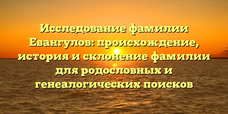 Исследование фамилии Евангулов: происхождение, история и склонение фамилии для родословных и генеалогических поисков Исследование фамилии Евангулов: происхождение, история и склонение фамилии для родословных и генеалогических поисков