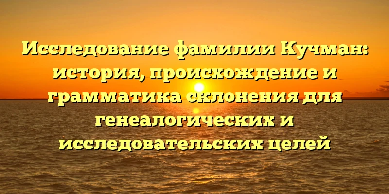 Исследование фамилии Кучман: история, происхождение и грамматика склонения для генеалогических и исследовательских целей Исследование фамилии Кучман: история, происхождение и грамматика склонения для генеалогических и исследовательских целей