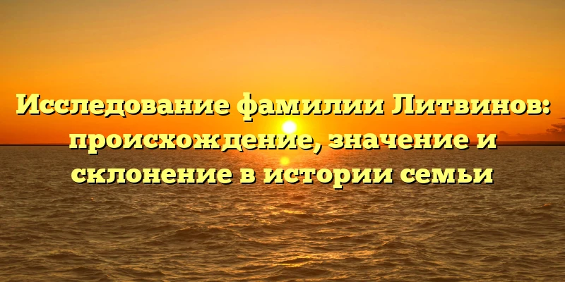 Исследование фамилии Литвинов: происхождение, значение и склонение в истории семьи Исследование фамилии Литвинов: происхождение, значение и склонение в истории семьи