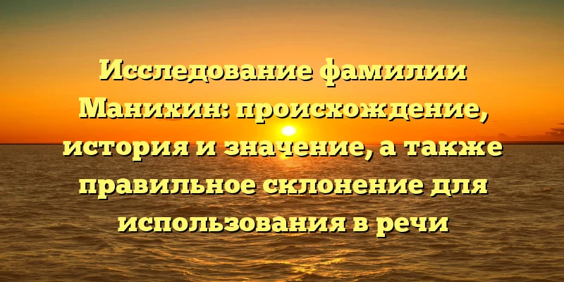 Исследование фамилии Манихин: происхождение, история и значение, а также правильное склонение для использования в речи Исследование фамилии Манихин: происхождение, история и значение, а также правильное склонение для использования в речи