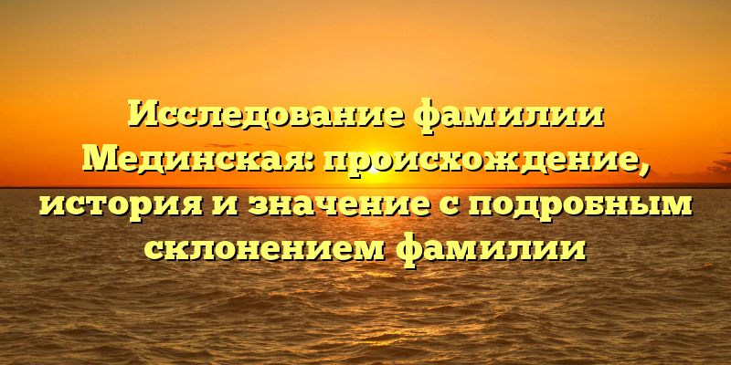 Исследование фамилии Мединская: происхождение, история и значение с подробным склонением фамилии