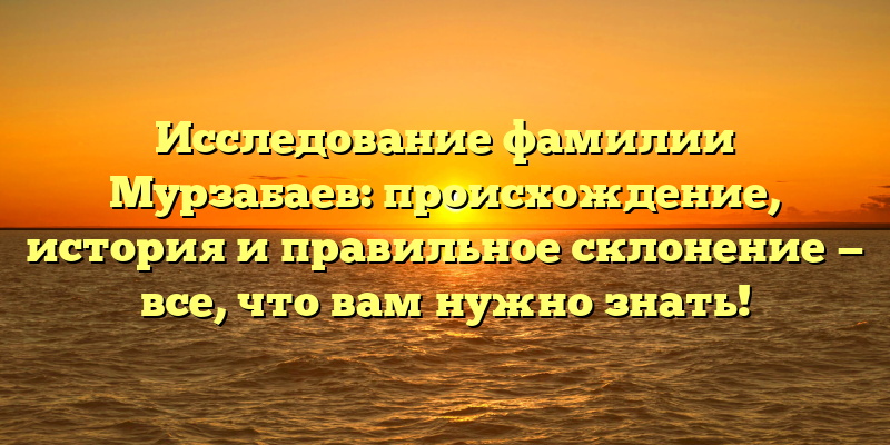 Исследование фамилии Мурзабаев: происхождение, история и правильное склонение — все, что вам нужно знать!