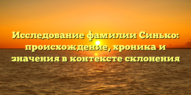 Исследование фамилии Синько: происхождение, хроника и значения в контексте склонения