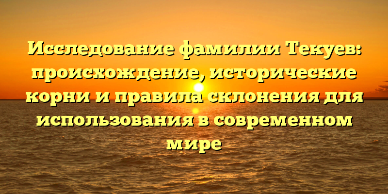 Исследование фамилии Текуев: происхождение, исторические корни и правила склонения для использования в современном мире