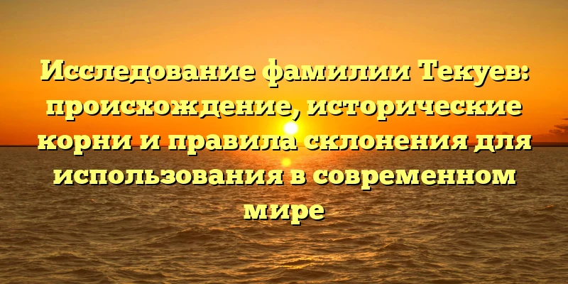 Исследование фамилии Текуев: происхождение, исторические корни и правила склонения для использования в современном мире