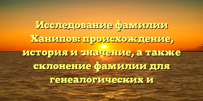 Исследование фамилии Ханипов: происхождение, история и значение, а также склонение фамилии для генеалогических и юридических целей Исследование фамилии Ханипов: происхождение, история и значение, а также склонение фамилии для генеалогических и юридических целей
