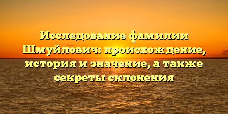 Исследование фамилии Шмуйлович: происхождение, история и значение, а также секреты склонения