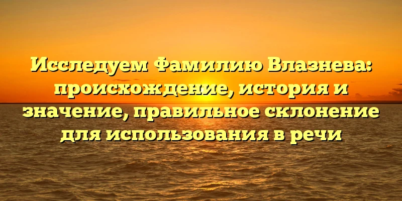 Исследуем Фамилию Влазнева: происхождение, история и значение, правильное склонение для использования в речи Исследуем Фамилию Влазнева: происхождение, история и значение, правильное склонение для использования в речи