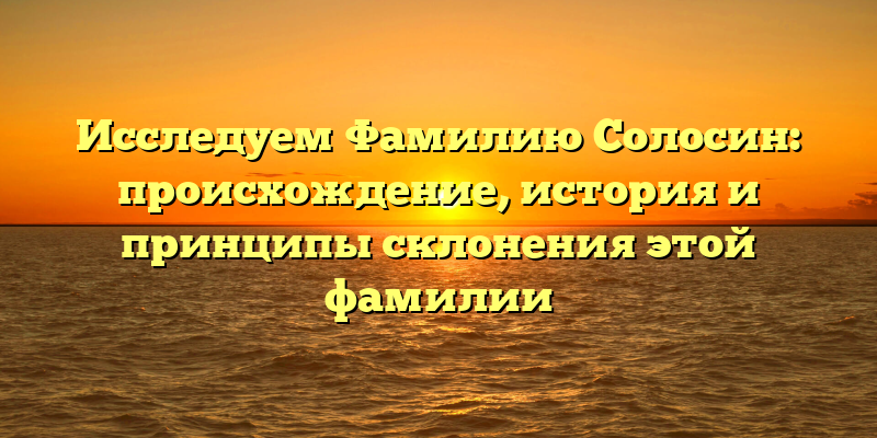 Исследуем Фамилию Солосин: происхождение, история и принципы склонения этой фамилии