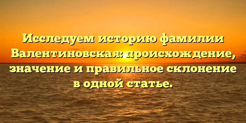 Исследуем историю фамилии Валентиновская: происхождение, значение и правильное склонение в одной статье. Исследуем историю фамилии Валентиновская: происхождение, значение и правильное склонение в одной статье.
