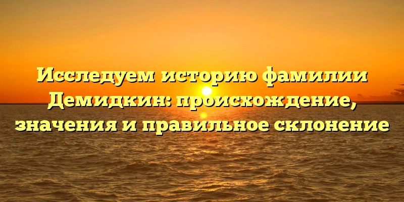 Исследуем историю фамилии Демидкин: происхождение, значения и правильное склонение Исследуем историю фамилии Демидкин: происхождение, значения и правильное склонение