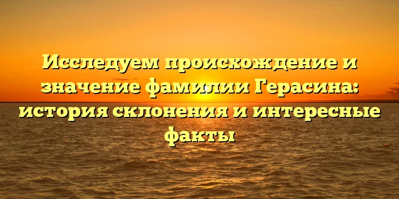 Исследуем происхождение и значение фамилии Герасина: история склонения и интересные факты Исследуем происхождение и значение фамилии Герасина: история склонения и интересные факты