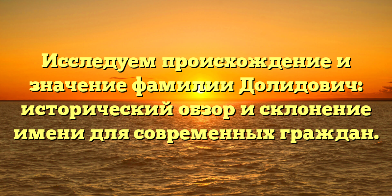 Исследуем происхождение и значение фамилии Долидович: исторический обзор и склонение имени для современных граждан.