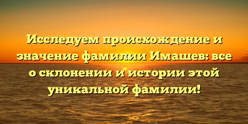Исследуем происхождение и значение фамилии Имашев: все о склонении и истории этой уникальной фамилии! Исследуем происхождение и значение фамилии Имашев: все о склонении и истории этой уникальной фамилии!