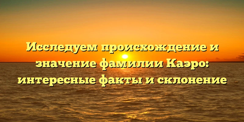 Исследуем происхождение и значение фамилии Каэро: интересные факты и склонение Исследуем происхождение и значение фамилии Каэро: интересные факты и склонение