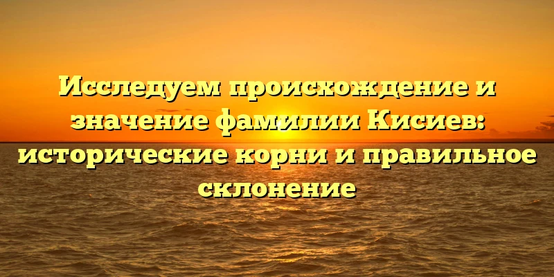 Исследуем происхождение и значение фамилии Кисиев: исторические корни и правильное склонение Исследуем происхождение и значение фамилии Кисиев: исторические корни и правильное склонение