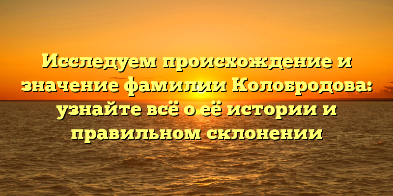 Исследуем происхождение и значение фамилии Колобродова: узнайте всё о её истории и правильном склонении
