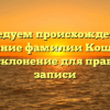 Исследуем происхождение и значение фамилии Кощеев, а также склонение для правильной записи