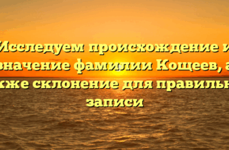 Исследуем происхождение и значение фамилии Кощеев, а также склонение для правильной записи