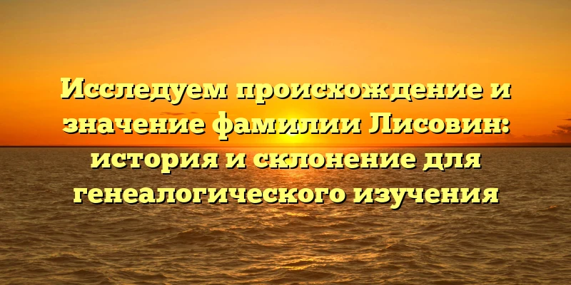 Исследуем происхождение и значение фамилии Лисовин: история и склонение для генеалогического изучения Исследуем происхождение и значение фамилии Лисовин: история и склонение для генеалогического изучения