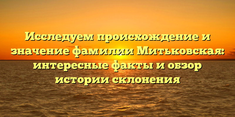 Исследуем происхождение и значение фамилии Митьковская: интересные факты и обзор истории склонения