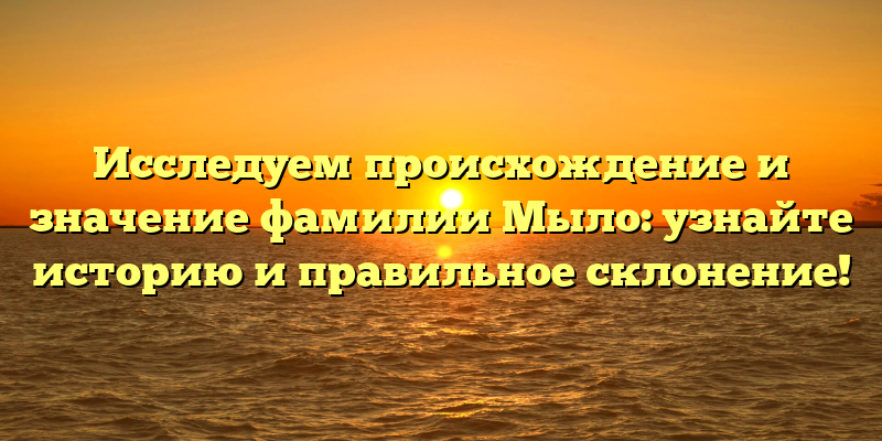 Исследуем происхождение и значение фамилии Мыло: узнайте историю и правильное склонение!