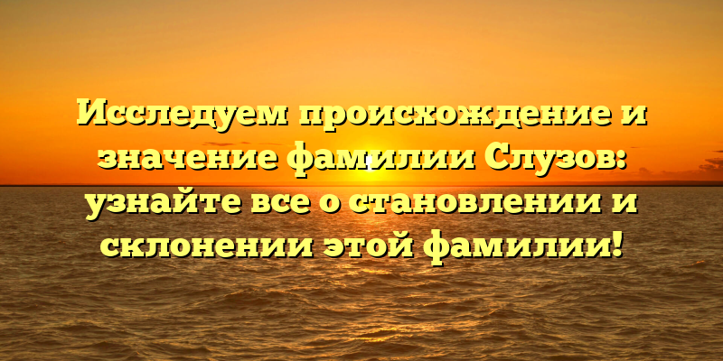 Исследуем происхождение и значение фамилии Слузов: узнайте все о становлении и склонении этой фамилии!