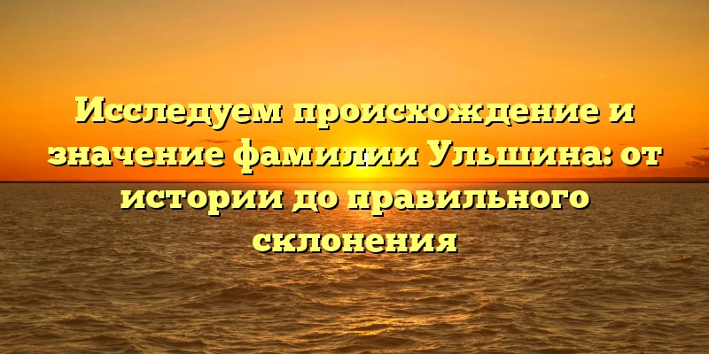 Исследуем происхождение и значение фамилии Ульшина: от истории до правильного склонения Исследуем происхождение и значение фамилии Ульшина: от истории до правильного склонения