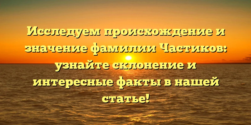 Исследуем происхождение и значение фамилии Частиков: узнайте склонение и интересные факты в нашей статье! Исследуем происхождение и значение фамилии Частиков: узнайте склонение и интересные факты в нашей статье!