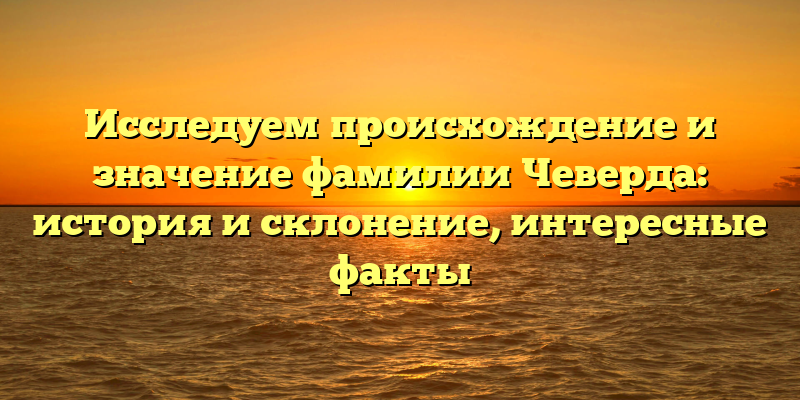 Исследуем происхождение и значение фамилии Чеверда: история и склонение, интересные факты
