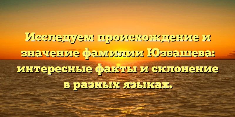 Исследуем происхождение и значение фамилии Юзбашева: интересные факты и склонение в разных языках. Исследуем происхождение и значение фамилии Юзбашева: интересные факты и склонение в разных языках.