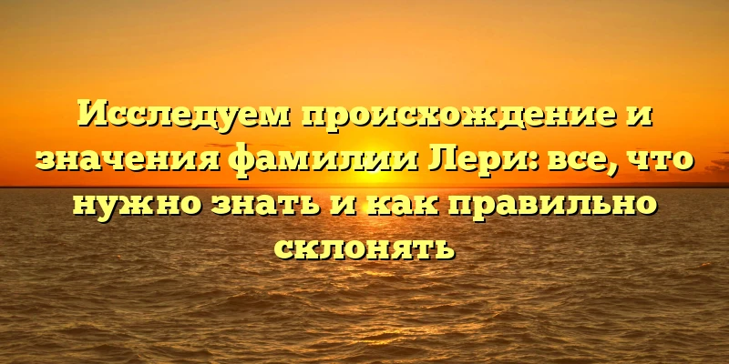 Исследуем происхождение и значения фамилии Лери: все, что нужно знать и как правильно склонять Исследуем происхождение и значения фамилии Лери: все, что нужно знать и как правильно склонять