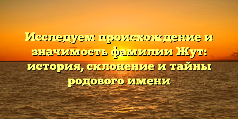 Исследуем происхождение и значимость фамилии Жут: история, склонение и тайны родового имени