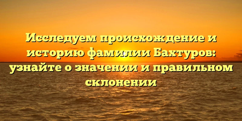Исследуем происхождение и историю фамилии Бахтуров: узнайте о значении и правильном склонении Исследуем происхождение и историю фамилии Бахтуров: узнайте о значении и правильном склонении