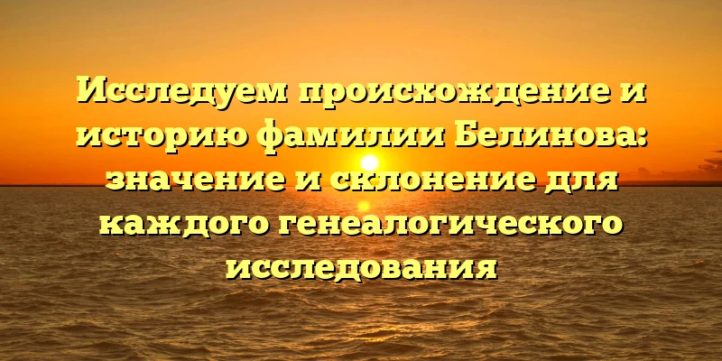 Исследуем происхождение и историю фамилии Белинова: значение и склонение для каждого генеалогического исследования Исследуем происхождение и историю фамилии Белинова: значение и склонение для каждого генеалогического исследования