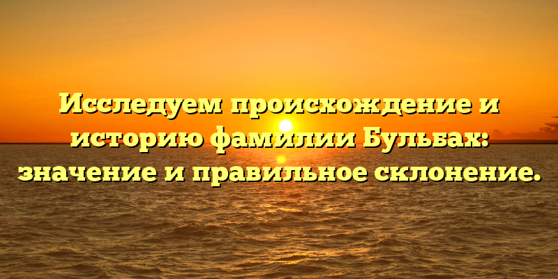 Исследуем происхождение и историю фамилии Бульбах: значение и правильное склонение.