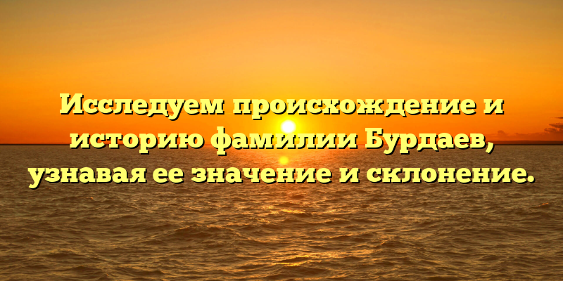 Исследуем происхождение и историю фамилии Бурдаев, узнавая ее значение и склонение.