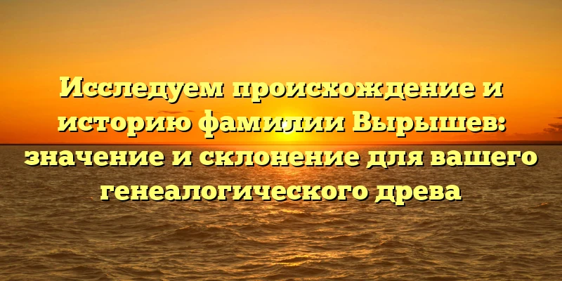Исследуем происхождение и историю фамилии Вырышев: значение и склонение для вашего генеалогического древа Исследуем происхождение и историю фамилии Вырышев: значение и склонение для вашего генеалогического древа