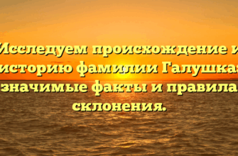 Исследуем происхождение и историю фамилии Галушка: значимые факты и правила склонения.