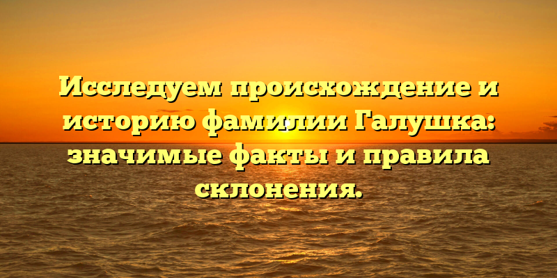Исследуем происхождение и историю фамилии Галушка: значимые факты и правила склонения.