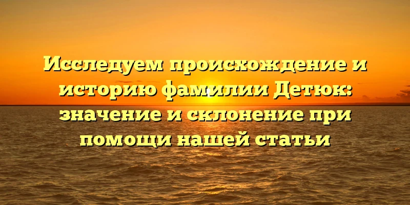 Исследуем происхождение и историю фамилии Детюк: значение и склонение при помощи нашей статьи Исследуем происхождение и историю фамилии Детюк: значение и склонение при помощи нашей статьи
