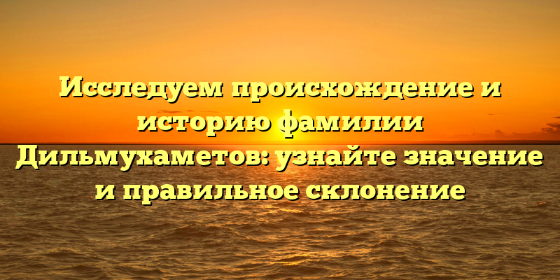 Исследуем происхождение и историю фамилии Дильмухаметов: узнайте значение и правильное склонение