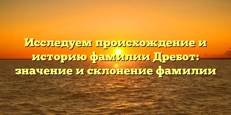 Исследуем происхождение и историю фамилии Дребот: значение и склонение фамилии Исследуем происхождение и историю фамилии Дребот: значение и склонение фамилии