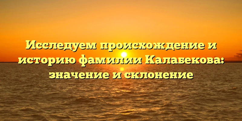Исследуем происхождение и историю фамилии Калабекова: значение и склонение Исследуем происхождение и историю фамилии Калабекова: значение и склонение