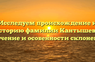 Исследуем происхождение и историю фамилии Кантышева: значение и особенности склонения