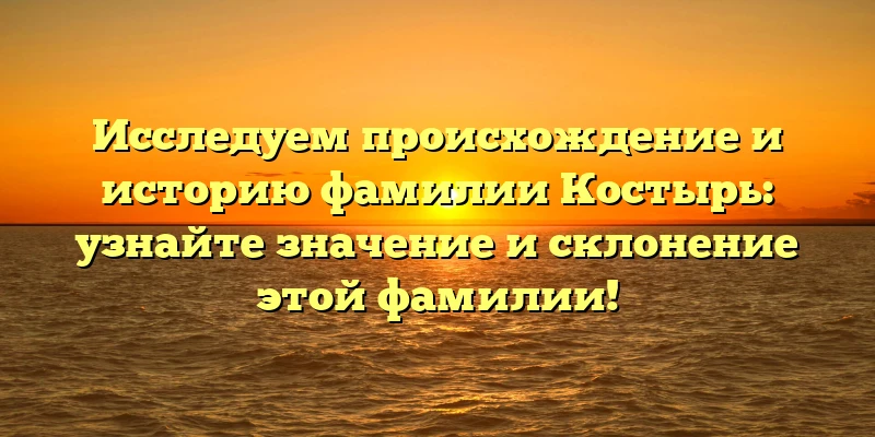 Исследуем происхождение и историю фамилии Костырь: узнайте значение и склонение этой фамилии! Исследуем происхождение и историю фамилии Костырь: узнайте значение и склонение этой фамилии!