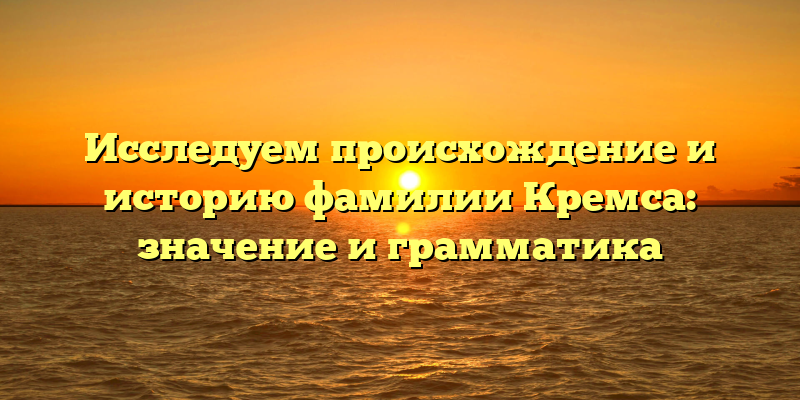 Исследуем происхождение и историю фамилии Кремса: значение и грамматика