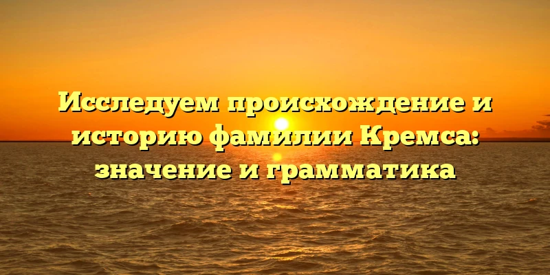 Исследуем происхождение и историю фамилии Кремса: значение и грамматика Исследуем происхождение и историю фамилии Кремса: значение и грамматика