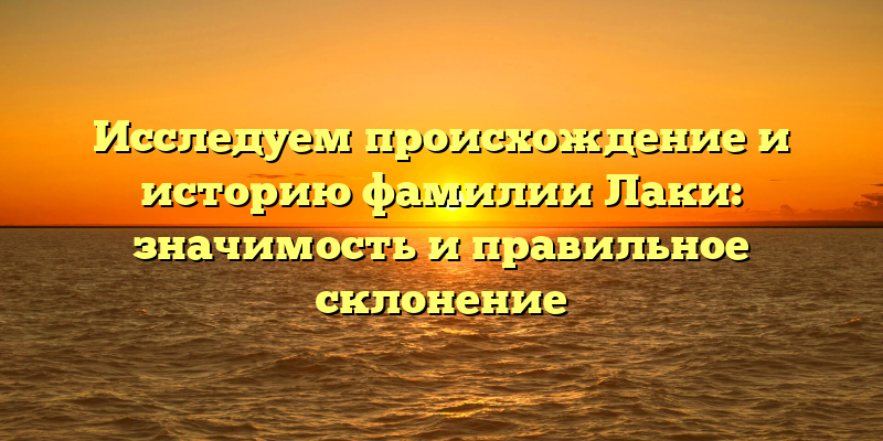 Исследуем происхождение и историю фамилии Лаки: значимость и правильное склонение