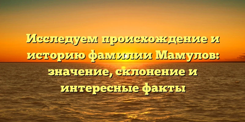 Исследуем происхождение и историю фамилии Мамулов: значение, склонение и интересные факты Исследуем происхождение и историю фамилии Мамулов: значение, склонение и интересные факты